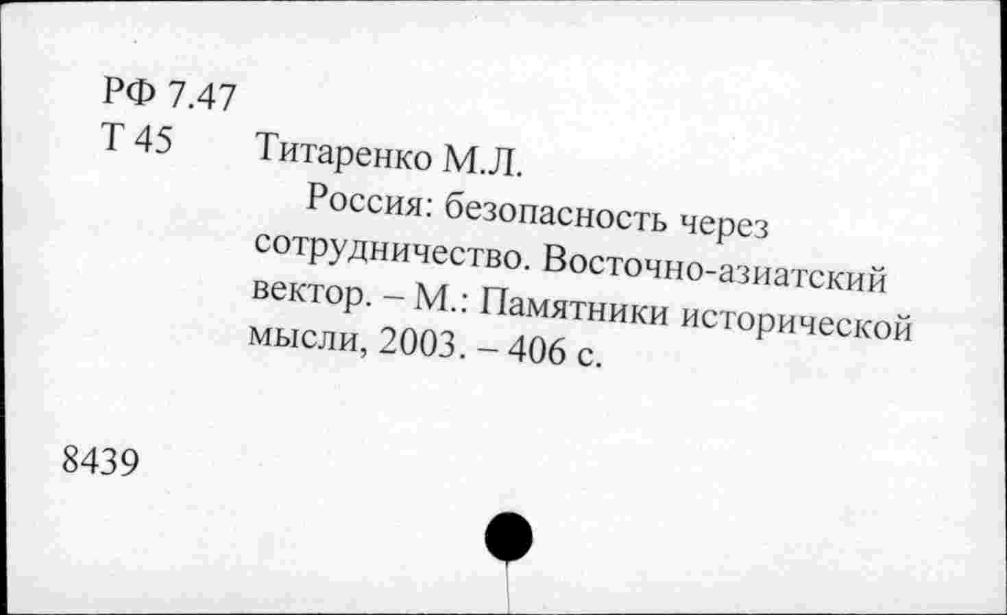 ﻿РФ 7.47
Т 45 Титаренко М.Л.
Россия: безопасность через сотрудничество. Восточно-азиатский вектор. - М.: Памятники исторической мысли, 2003. - 406 с.
8439